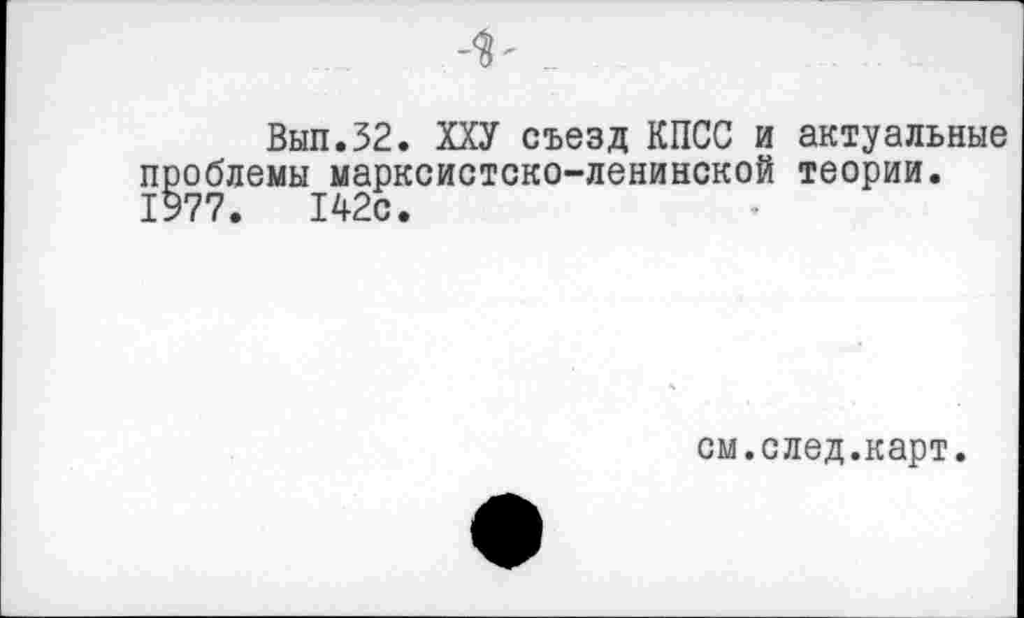 ﻿Вып.32. ХХУ съезд КПСС и актуальные проблемы марксистско-ленинской теории. 1977.	142с.
см.след.карт